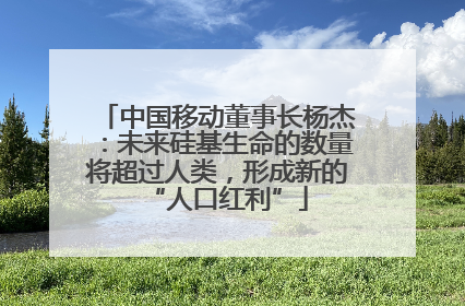 中国移动董事长杨杰：未来硅基生命的数量将超过人类，形成新的“人口红利”