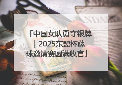 中国女队勇夺银牌｜2025东盟杯藤球邀请赛圆满收官