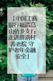 中国工商银行福清高山侨乡支行走进薛港村养老院 守护老年金融安全
