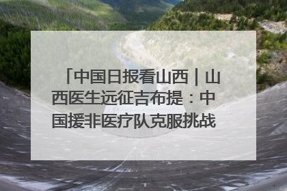 中国日报看山西｜山西医生远征吉布提：中国援非医疗队克服挑战救助非洲患者