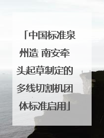 中国标准泉州造 南安牵头起草制定的多线切割机团体标准启用