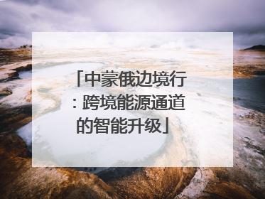 中蒙俄边境行：跨境能源通道的智能升级