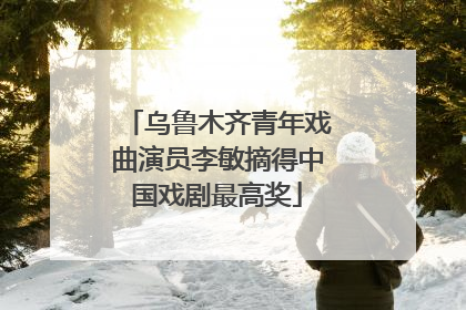 乌鲁木齐青年戏曲演员李敏摘得中国戏剧最高奖