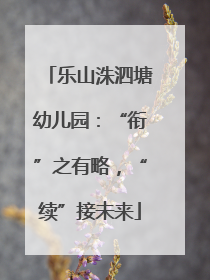 乐山洙泗塘幼儿园：“衔”之有略，“续”接未来