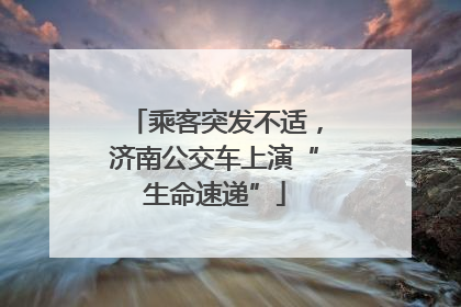 乘客突发不适，济南公交车上演“生命速递”