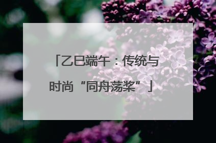乙巳端午：传统与时尚“同舟荡桨”