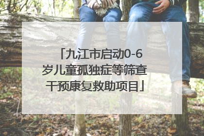 九江市启动0-6岁儿童孤独症等筛查干预康复救助项目