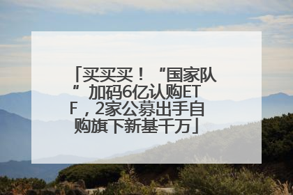 买买买！“国家队”加码6亿认购ETF，2家公募出手自购旗下新基千万