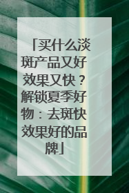 买什么淡斑产品又好效果又快？解锁夏季好物：去斑快效果好的品牌