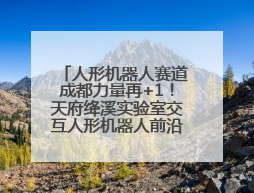 人形机器人赛道成都力量再+1！天府绛溪实验室交互人形机器人前沿研究中心成立