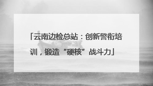 云南边检总站：创新警衔培训，锻造“硬核”战斗力