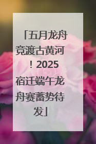五月龙舟竞渡古黄河！2025宿迁端午龙舟赛蓄势待发