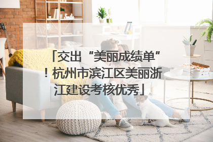 交出“美丽成绩单”！杭州市滨江区美丽浙江建设考核优秀