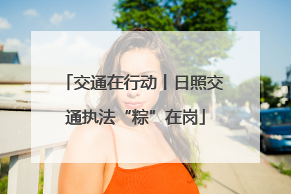 交通在行动丨日照交通执法“粽”在岗