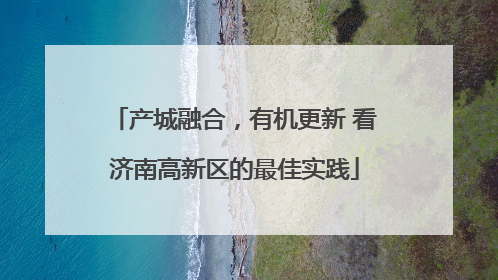 产城融合，有机更新 看济南高新区的最佳实践