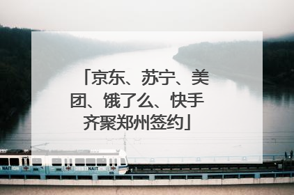 京东、苏宁、美团、饿了么、快手齐聚郑州签约