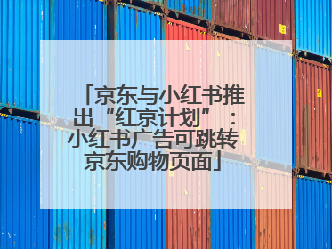 京东与小红书推出“红京计划”：小红书广告可跳转京东购物页面