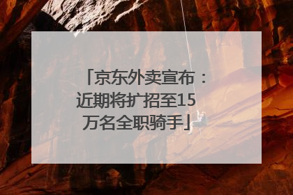 京东外卖宣布：近期将扩招至15万名全职骑手