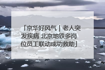 京华好风气｜老人突发疾病 北京地铁多岗位员工联动成功救助