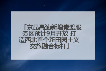 京昆高速新增秦渡服务区预计9月开放 打造西北首个新田园主义交旅融合标杆