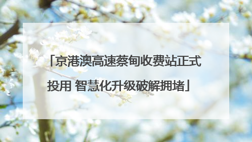 京港澳高速蔡甸收费站正式投用 智慧化升级破解拥堵