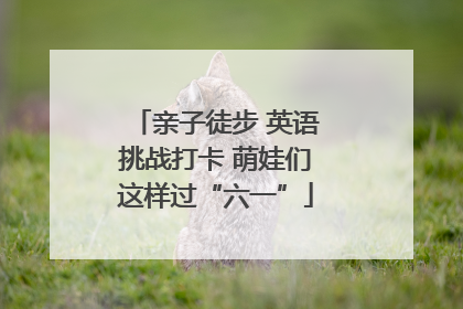 亲子徒步 英语挑战打卡 萌娃们这样过“六一”