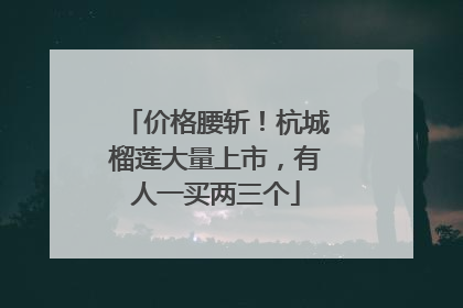 价格腰斩！杭城榴莲大量上市，有人一买两三个