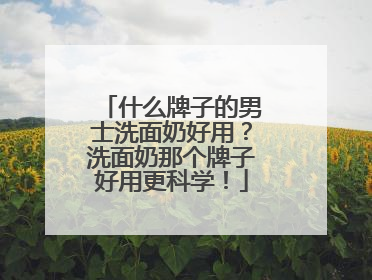 什么牌子的男士洗面奶好用？洗面奶那个牌子好用更科学！
