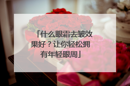 什么眼霜去皱效果好？让你轻松拥有年轻眼周