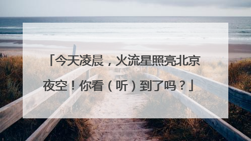 今天凌晨，火流星照亮北京夜空！你看（听）到了吗？