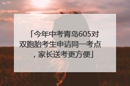 今年中考青岛605对双胞胎考生申请同一考点，家长送考更方便