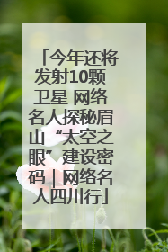 今年还将发射10颗卫星 网络名人探秘眉山“太空之眼”建设密码｜网络名人四川行