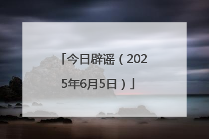 今日辟谣（2025年6月5日）