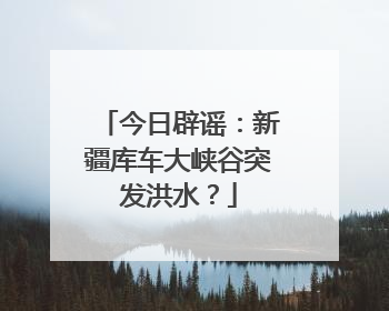 今日辟谣：新疆库车大峡谷突发洪水？