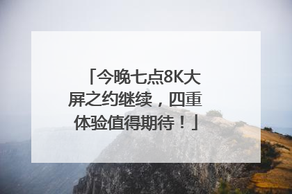 今晚七点8K大屏之约继续，四重体验值得期待！