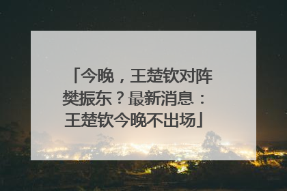 今晚，王楚钦对阵樊振东？最新消息：王楚钦今晚不出场