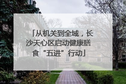 从机关到全域，长沙天心区启动健康膳食“五进”行动