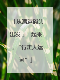 从漕运码头出发，一起来，“行走大运河”