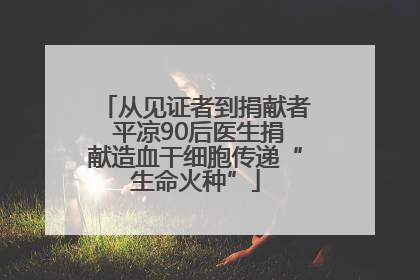 从见证者到捐献者 平凉90后医生捐献造血干细胞传递“生命火种”