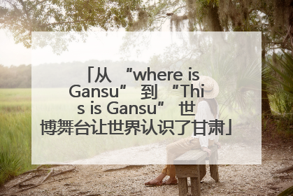 从 “where is Gansu” 到 “This is Gansu” 世博舞台让世界认识了甘肃