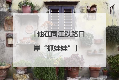 他在同江铁路口岸“抓娃娃”