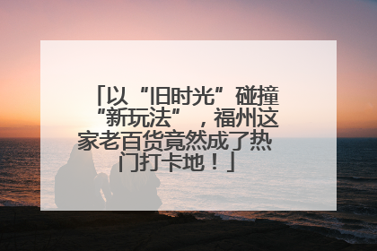 以“旧时光”碰撞“新玩法”，福州这家老百货竟然成了热门打卡地！
