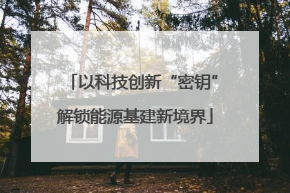 以科技创新“密钥”解锁能源基建新境界