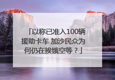 以称已准入100辆援助卡车 加沙民众为何仍在挨饿空等？