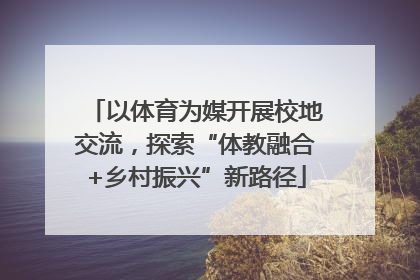 以体育为媒开展校地交流，探索“体教融合+乡村振兴”新路径