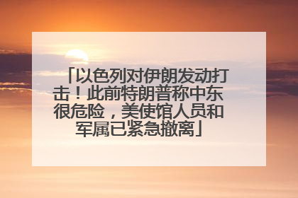 以色列对伊朗发动打击！此前特朗普称中东很危险，美使馆人员和军属已紧急撤离