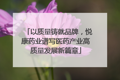 以质量铸就品牌，悦康药业谱写医药产业高质量发展新篇章