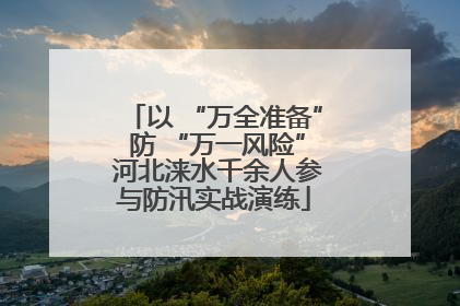以 “万全准备” 防 “万一风险” 河北涞水千余人参与防汛实战演练