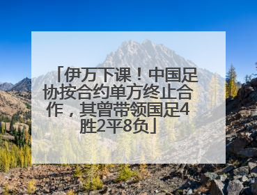 伊万下课！中国足协按合约单方终止合作，其曾带领国足4胜2平8负
