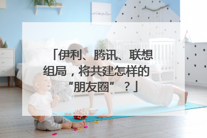 伊利、腾讯、联想组局，将共建怎样的“朋友圈”？
